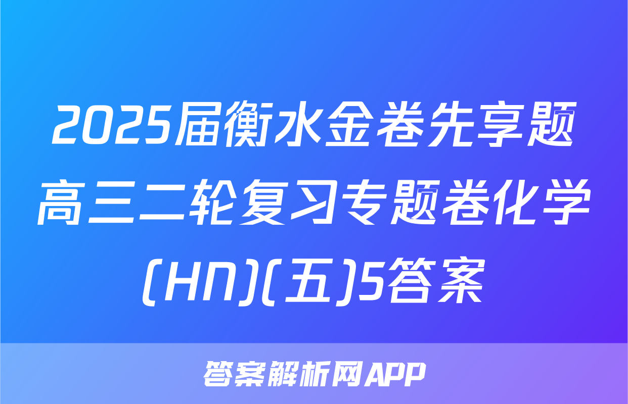 2025届衡水金卷先享题高三二轮复习专题卷化学(HN)(五)5答案
