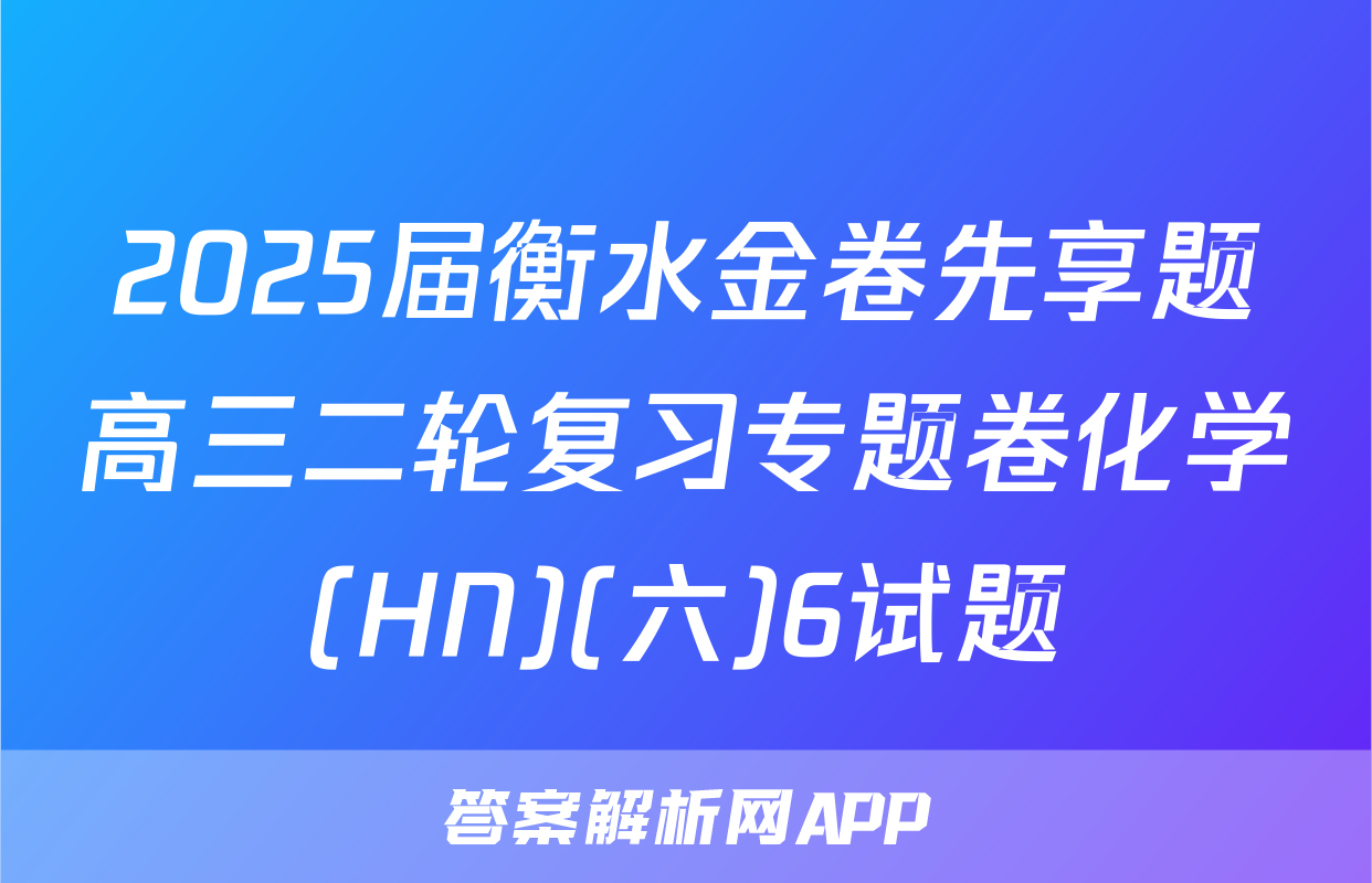 2025届衡水金卷先享题高三二轮复习专题卷化学(HN)(六)6试题