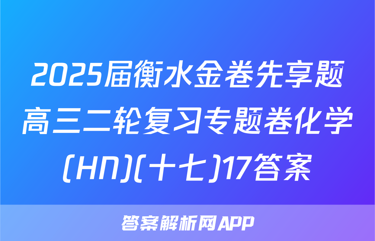 2025届衡水金卷先享题高三二轮复习专题卷化学(HN)(十七)17答案