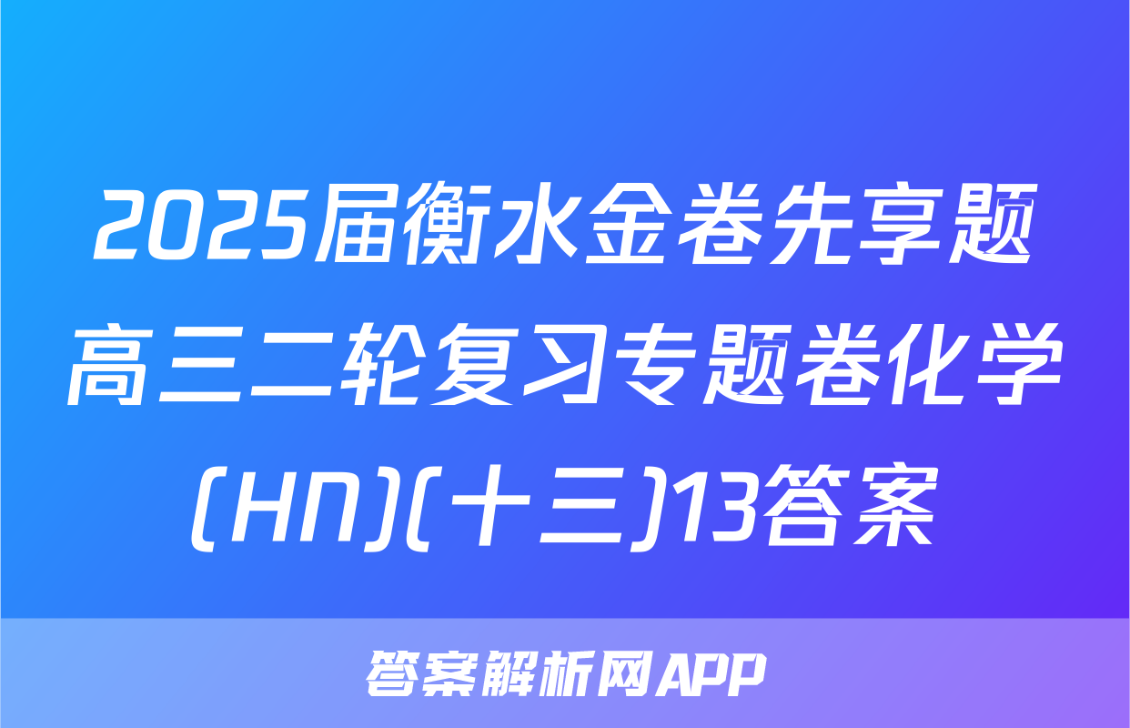 2025届衡水金卷先享题高三二轮复习专题卷化学(HN)(十三)13答案