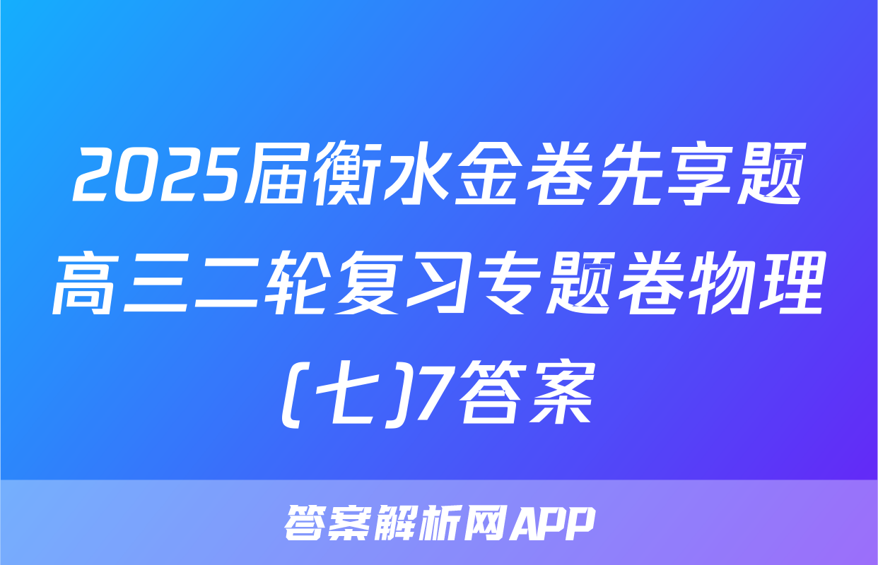 2025届衡水金卷先享题高三二轮复习专题卷物理(七)7答案
