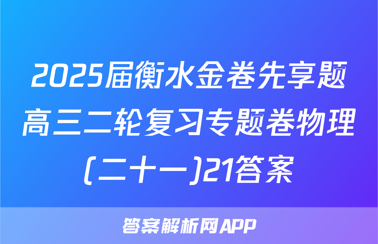 2025届衡水金卷先享题高三二轮复习专题卷物理(二十一)21答案