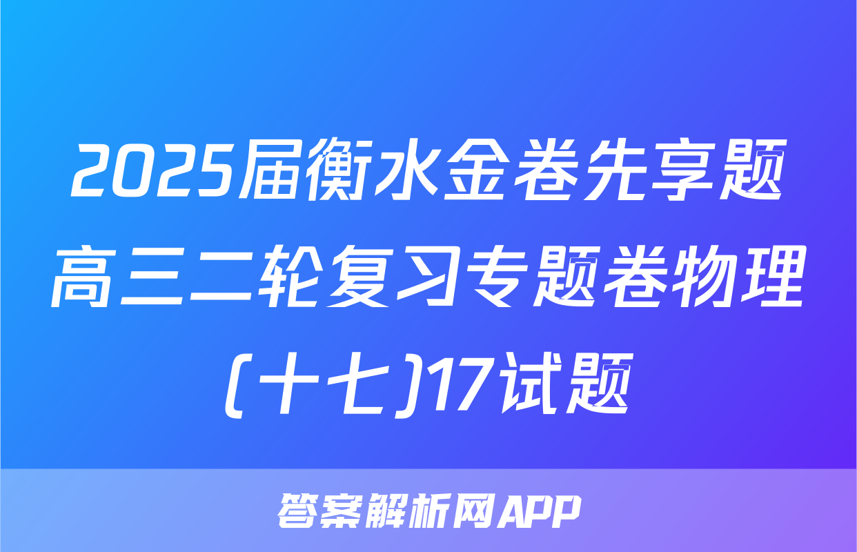 2025届衡水金卷先享题高三二轮复习专题卷物理(十七)17试题