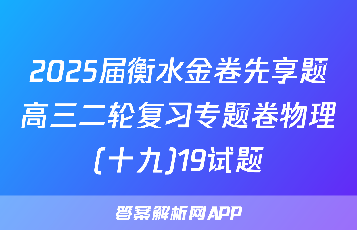 2025届衡水金卷先享题高三二轮复习专题卷物理(十九)19试题