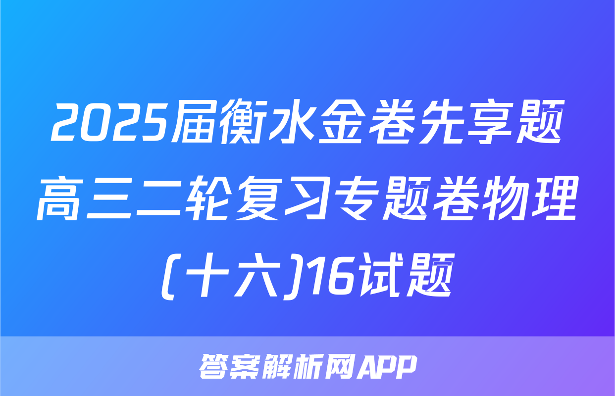 2025届衡水金卷先享题高三二轮复习专题卷物理(十六)16试题