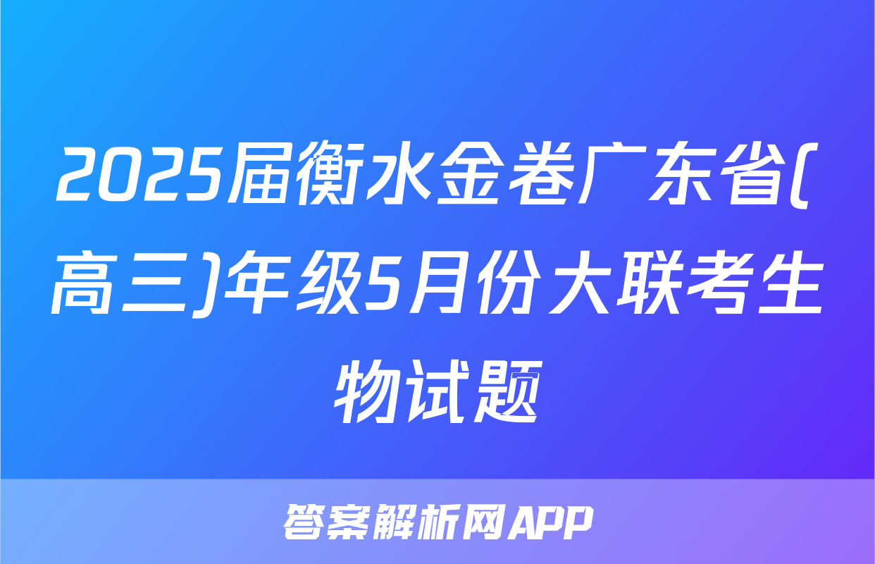 2025届衡水金卷广东省(高三)年级5月份大联考生物试题