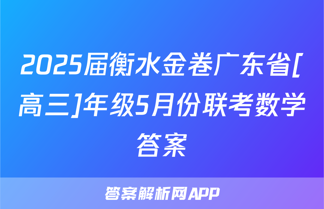 2025届衡水金卷广东省[高三]年级5月份联考数学答案