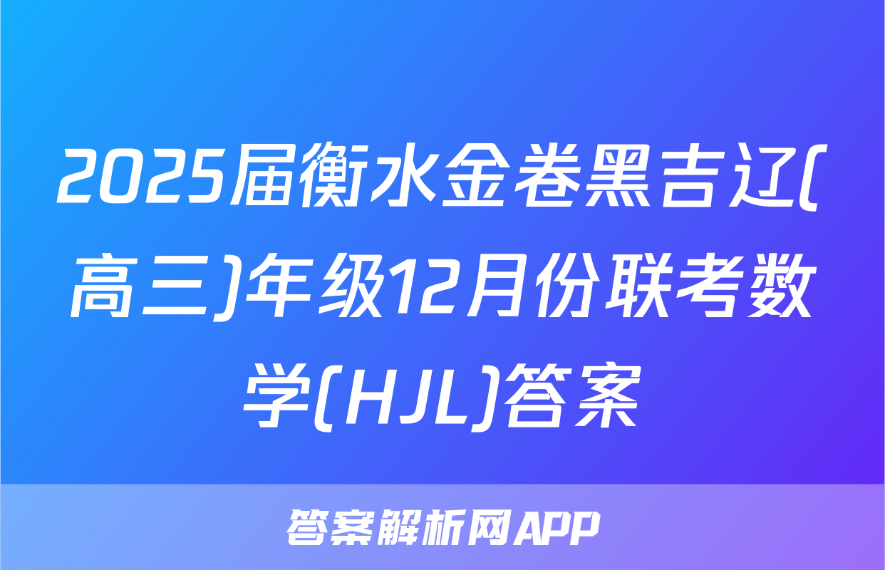 2025届衡水金卷黑吉辽(高三)年级12月份联考数学(HJL)答案