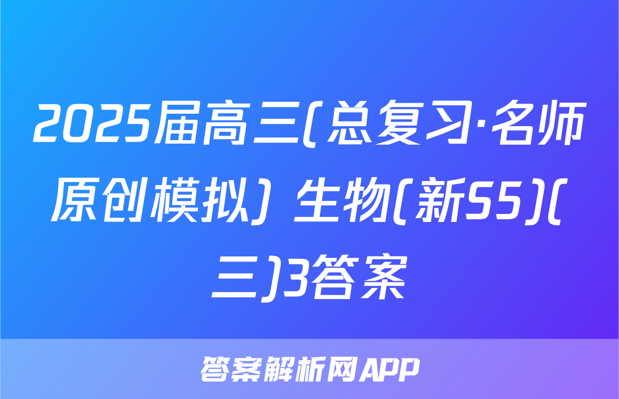 2025届高三(总复习·名师原创模拟) 生物(新S5)(三)3答案
