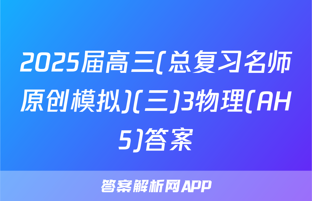 2025届高三(总复习名师原创模拟)(三)3物理(AH5)答案