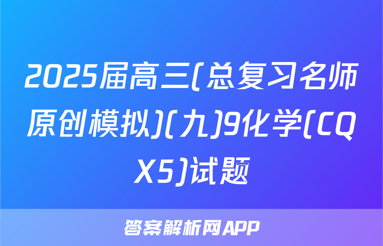2025届高三(总复习名师原创模拟)(九)9化学(CQX5)试题