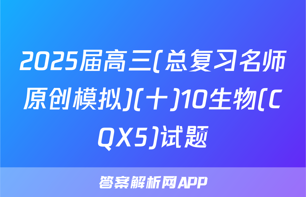 2025届高三(总复习名师原创模拟)(十)10生物(CQX5)试题