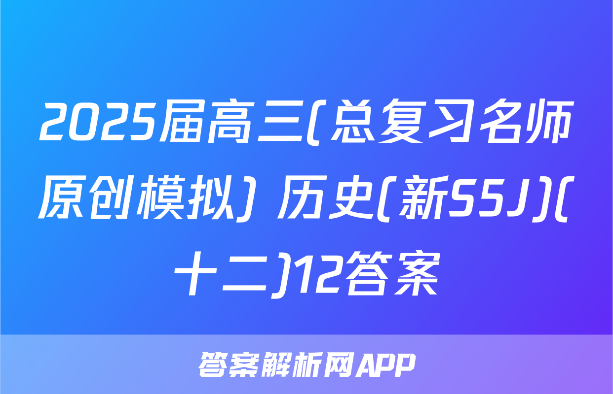 2025届高三(总复习名师原创模拟) 历史(新S5J)(十二)12答案