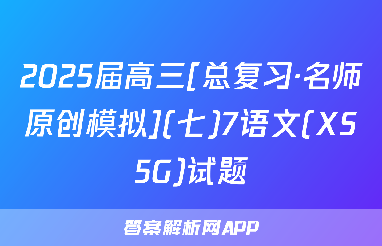 2025届高三[总复习·名师原创模拟](七)7语文(XS5G)试题