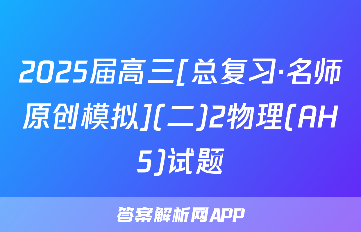 2025届高三[总复习·名师原创模拟](二)2物理(AH5)试题