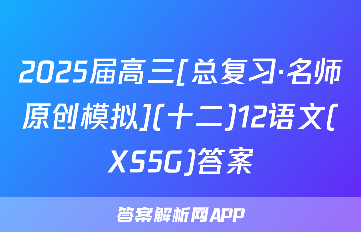 2025届高三[总复习·名师原创模拟](十二)12语文(XS5G)答案