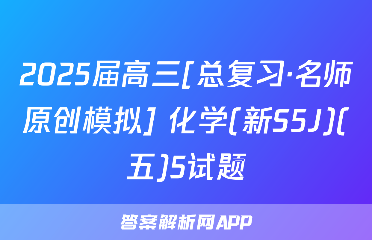 2025届高三[总复习·名师原创模拟] 化学(新S5J)(五)5试题