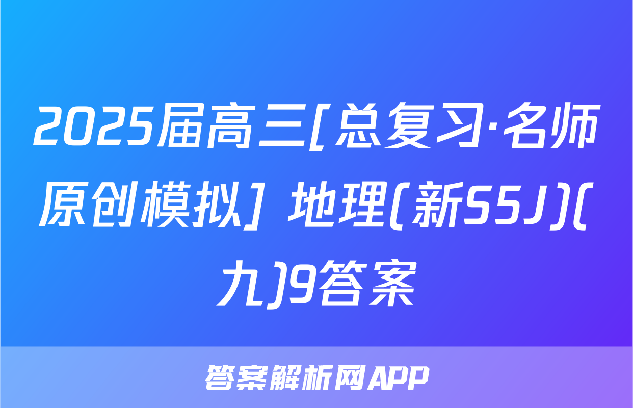2025届高三[总复习·名师原创模拟] 地理(新S5J)(九)9答案