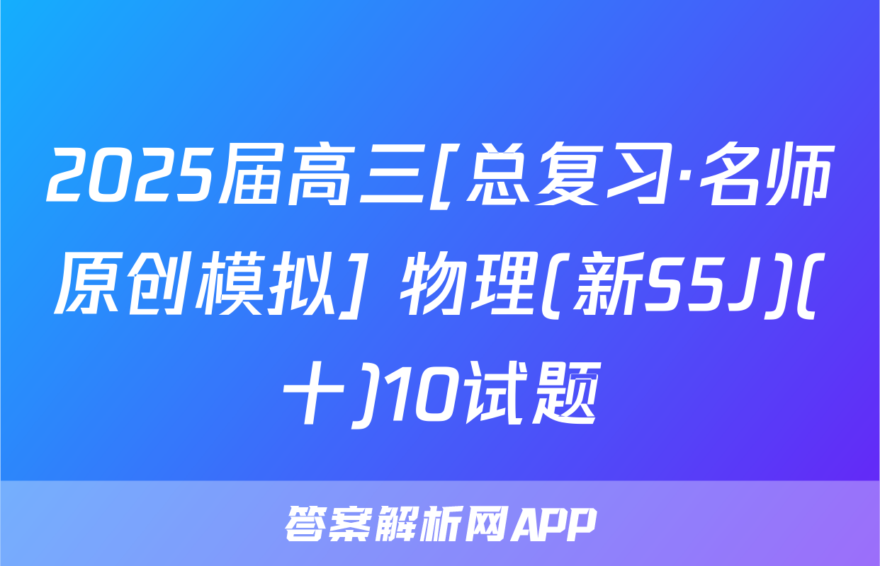 2025届高三[总复习·名师原创模拟] 物理(新S5J)(十)10试题