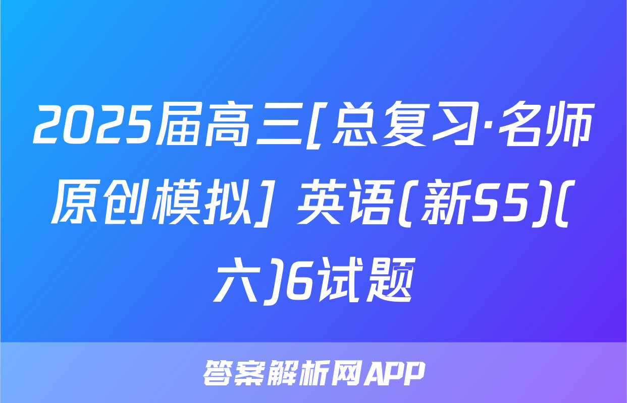 2025届高三[总复习·名师原创模拟] 英语(新S5)(六)6试题