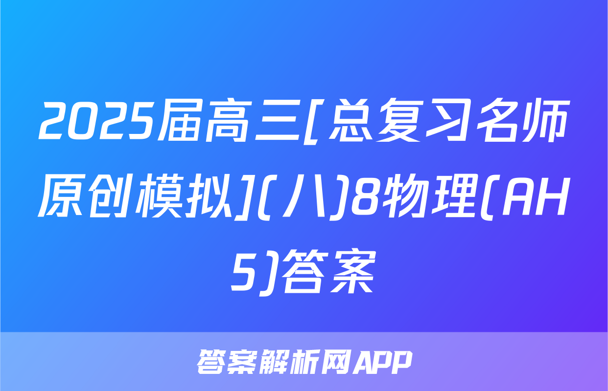 2025届高三[总复习名师原创模拟](八)8物理(AH5)答案