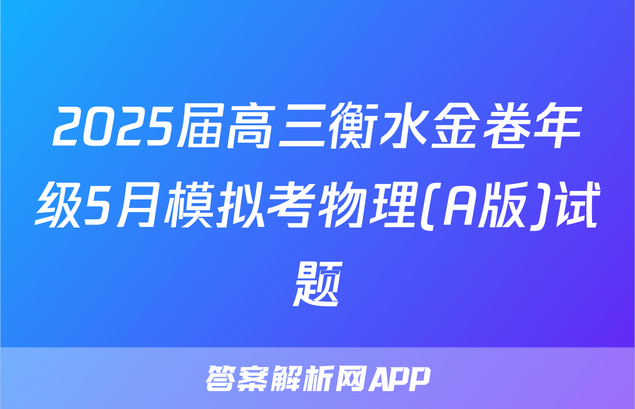 2025届高三衡水金卷年级5月模拟考物理(A版)试题