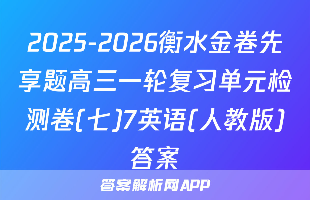 2025-2026衡水金卷先享题高三一轮复习单元检测卷(七)7英语(人教版)答案