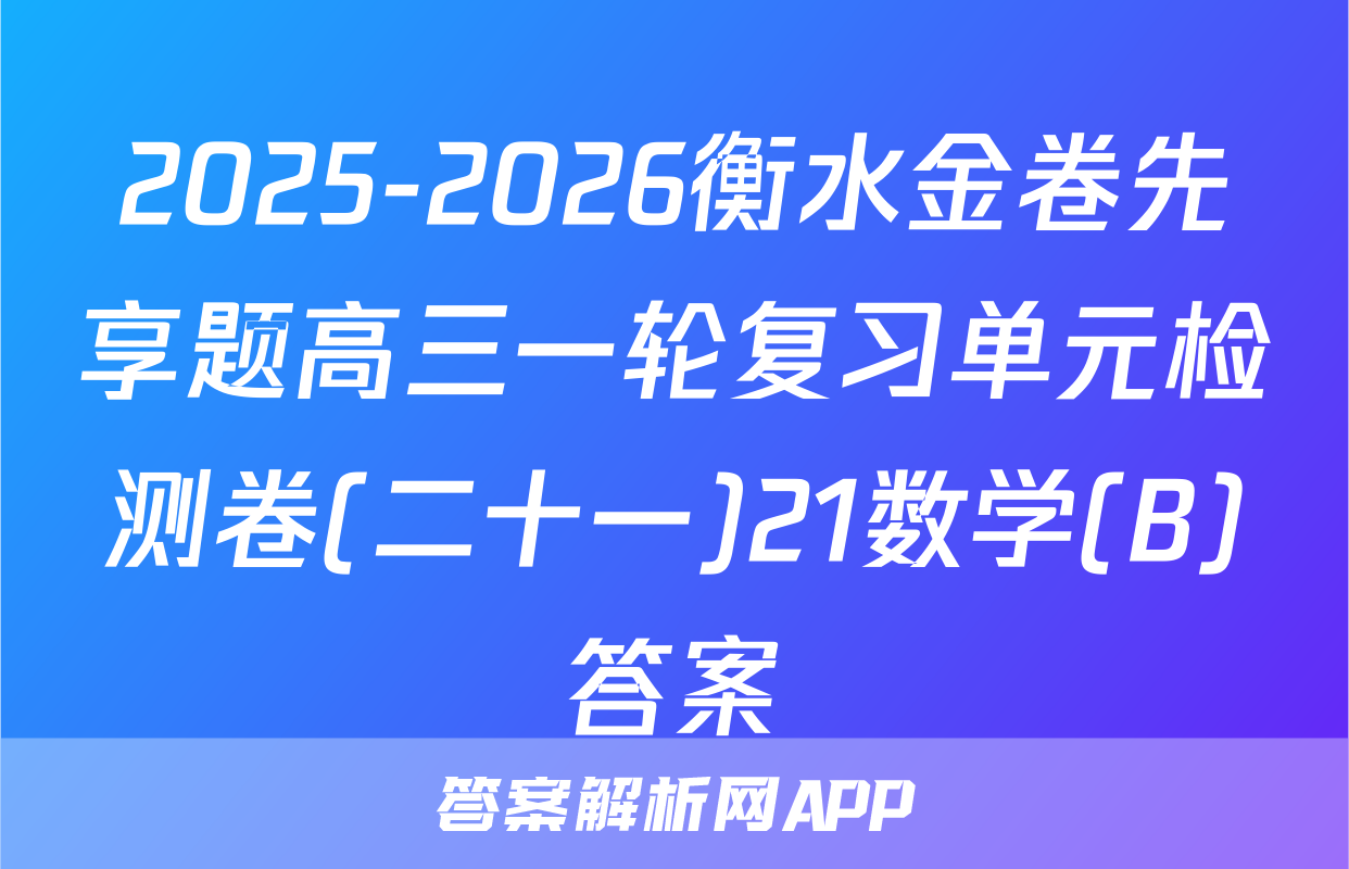 2025-2026衡水金卷先享题高三一轮复习单元检测卷(二十一)21数学(B)答案