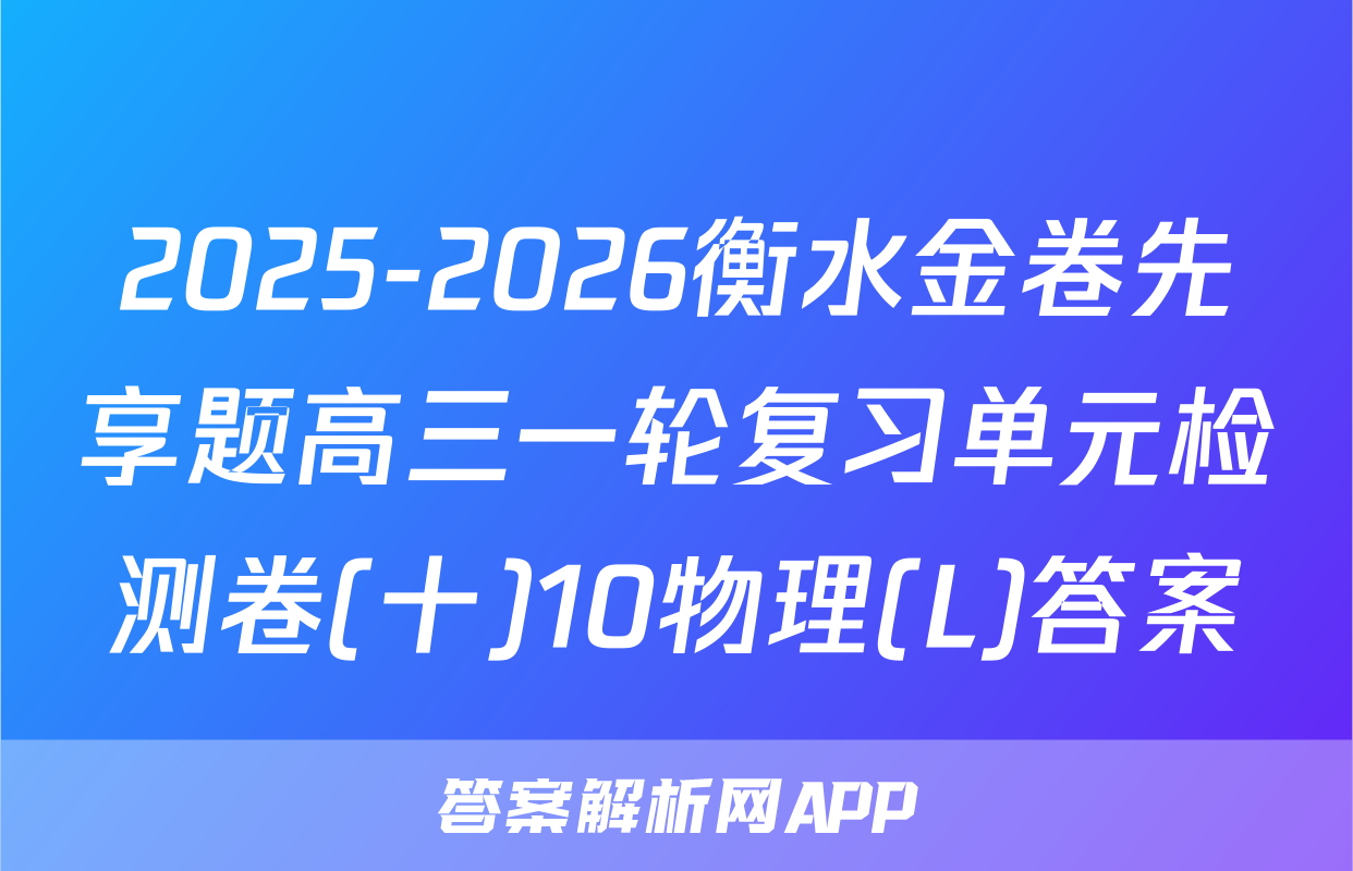 2025-2026衡水金卷先享题高三一轮复习单元检测卷(十)10物理(L)答案