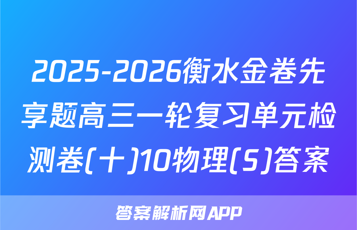 2025-2026衡水金卷先享题高三一轮复习单元检测卷(十)10物理(S)答案
