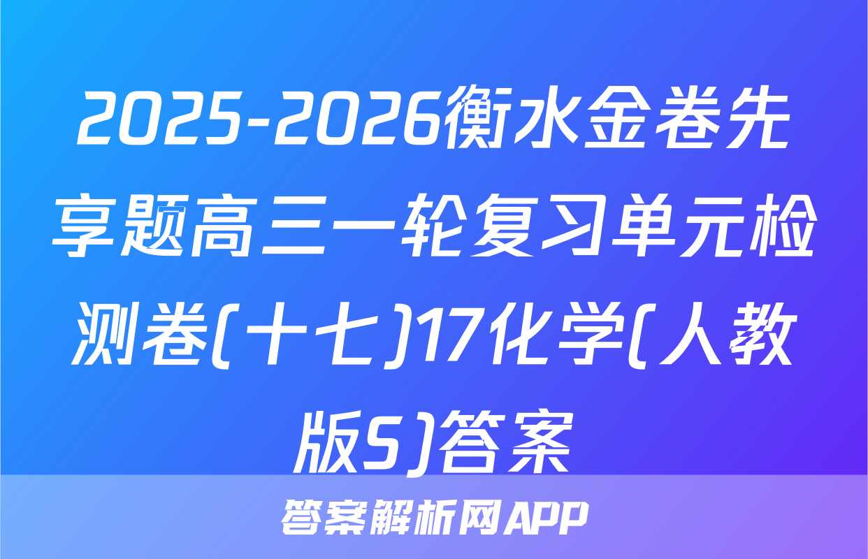 2025-2026衡水金卷先享题高三一轮复习单元检测卷(十七)17化学(人教版S)答案