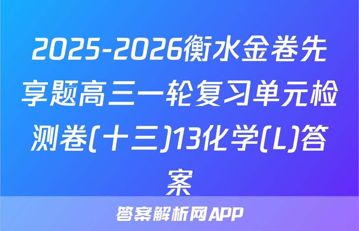 2025-2026衡水金卷先享题高三一轮复习单元检测卷(十三)13化学(L)答案