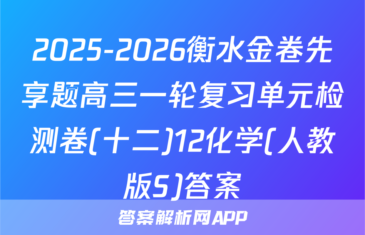 2025-2026衡水金卷先享题高三一轮复习单元检测卷(十二)12化学(人教版S)答案