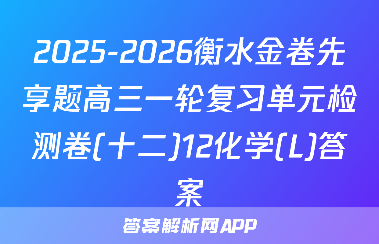 2025-2026衡水金卷先享题高三一轮复习单元检测卷(十二)12化学(L)答案