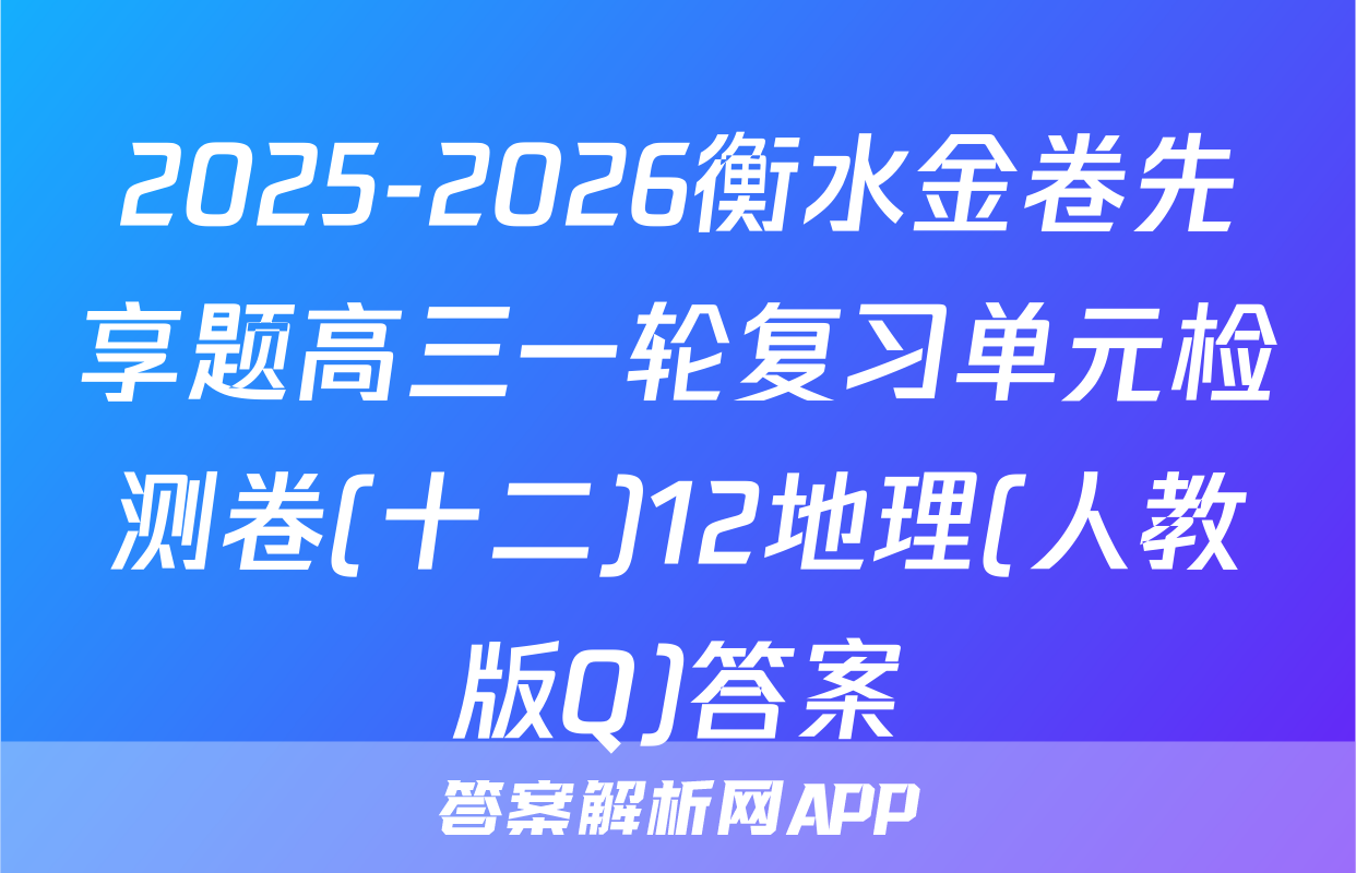 2025-2026衡水金卷先享题高三一轮复习单元检测卷(十二)12地理(人教版Q)答案