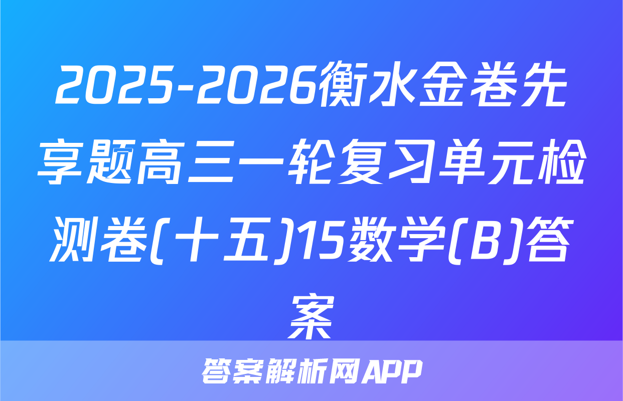 2025-2026衡水金卷先享题高三一轮复习单元检测卷(十五)15数学(B)答案