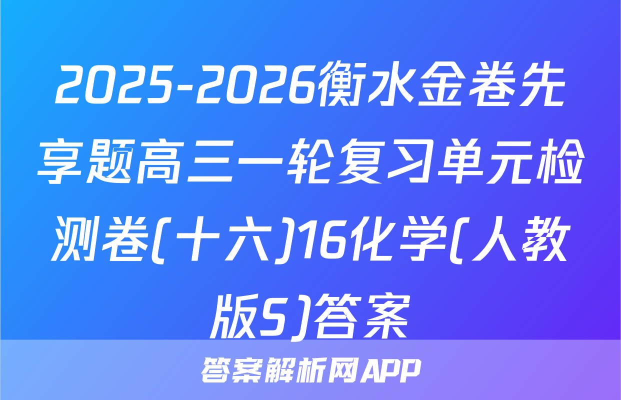 2025-2026衡水金卷先享题高三一轮复习单元检测卷(十六)16化学(人教版S)答案