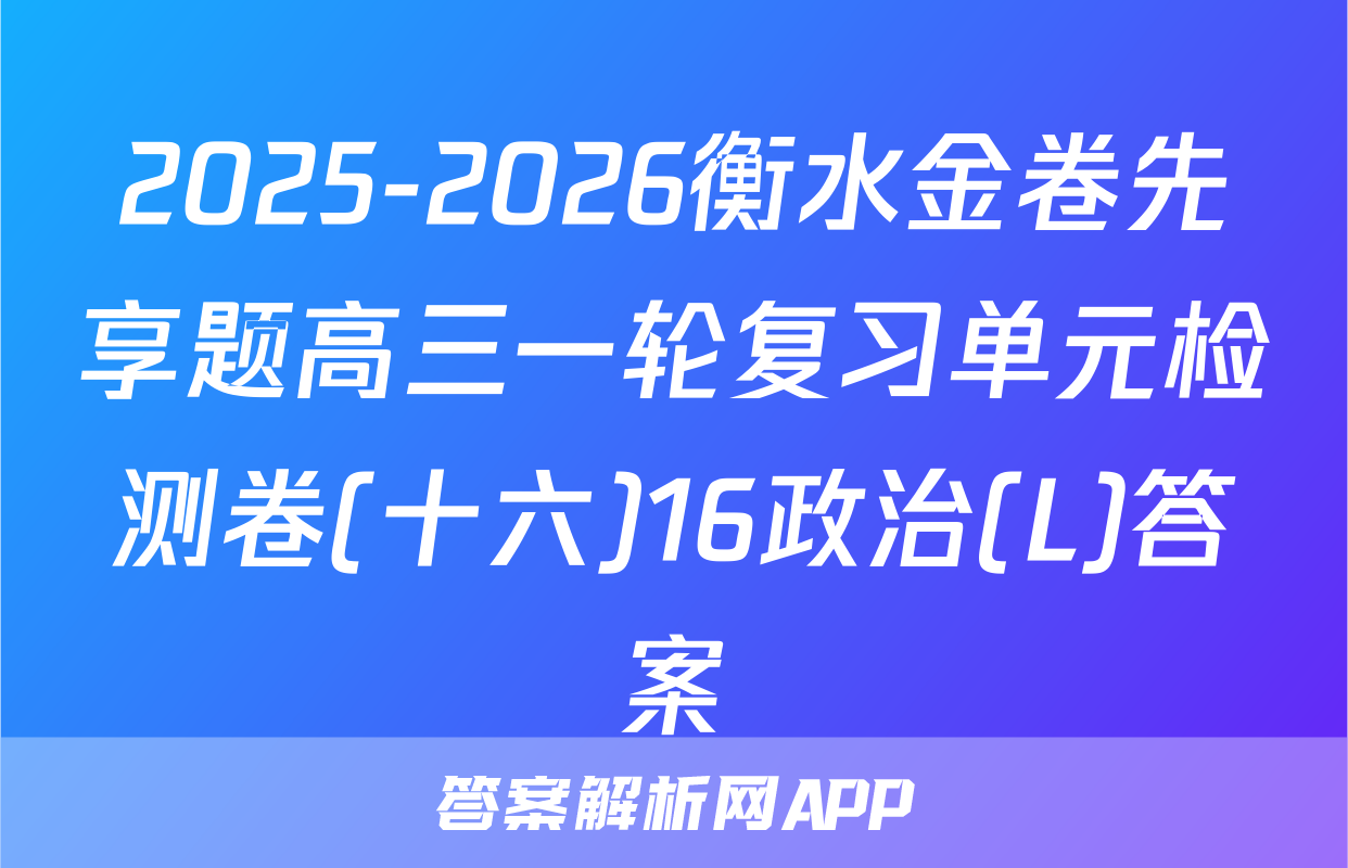 2025-2026衡水金卷先享题高三一轮复习单元检测卷(十六)16政治(L)答案