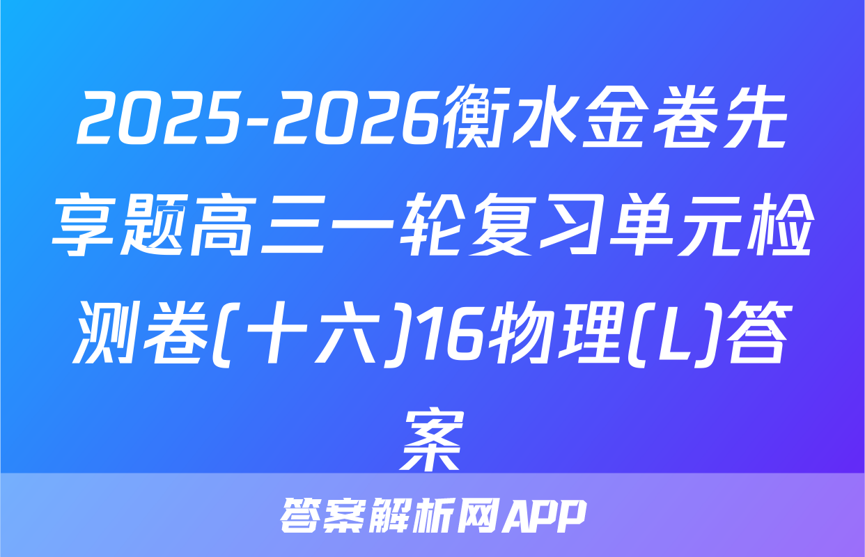 2025-2026衡水金卷先享题高三一轮复习单元检测卷(十六)16物理(L)答案