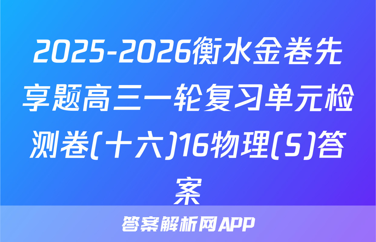 2025-2026衡水金卷先享题高三一轮复习单元检测卷(十六)16物理(S)答案
