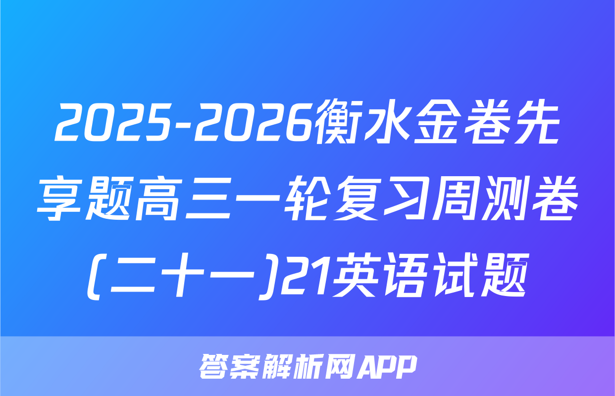 2025-2026衡水金卷先享题高三一轮复习周测卷(二十一)21英语试题
