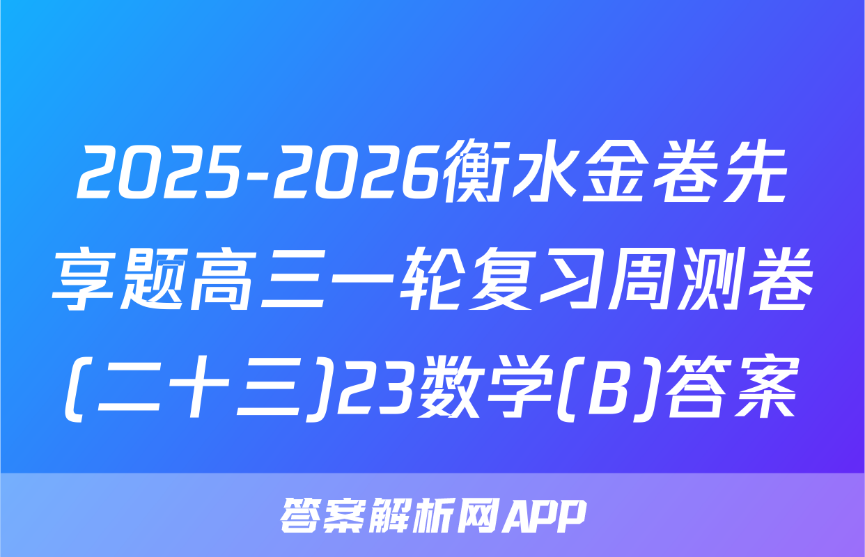 2025-2026衡水金卷先享题高三一轮复习周测卷(二十三)23数学(B)答案
