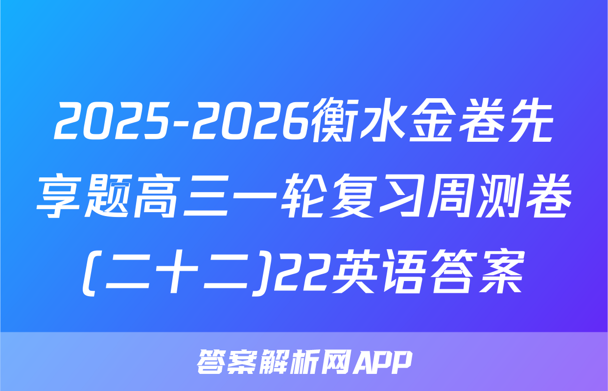 2025-2026衡水金卷先享题高三一轮复习周测卷(二十二)22英语答案