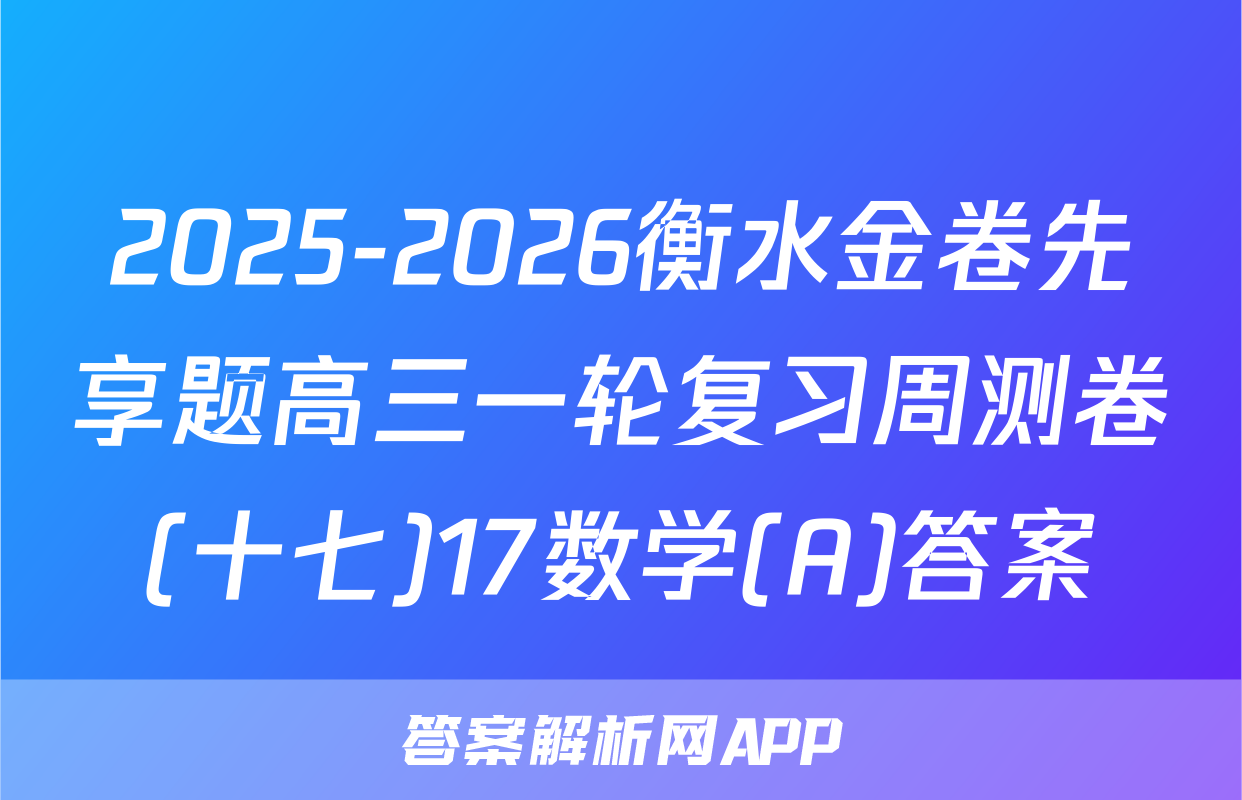 2025-2026衡水金卷先享题高三一轮复习周测卷(十七)17数学(A)答案