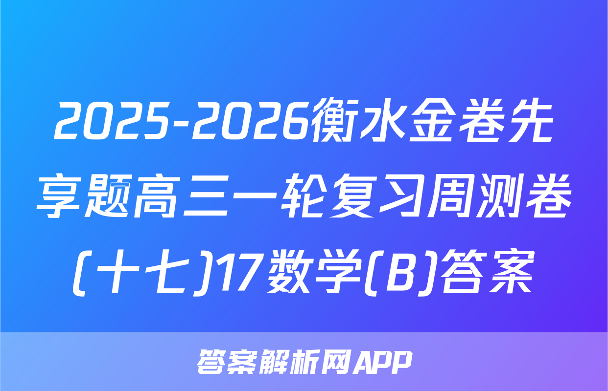 2025-2026衡水金卷先享题高三一轮复习周测卷(十七)17数学(B)答案
