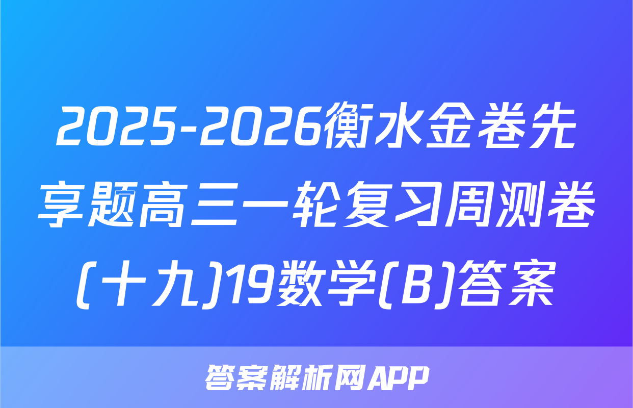2025-2026衡水金卷先享题高三一轮复习周测卷(十九)19数学(B)答案