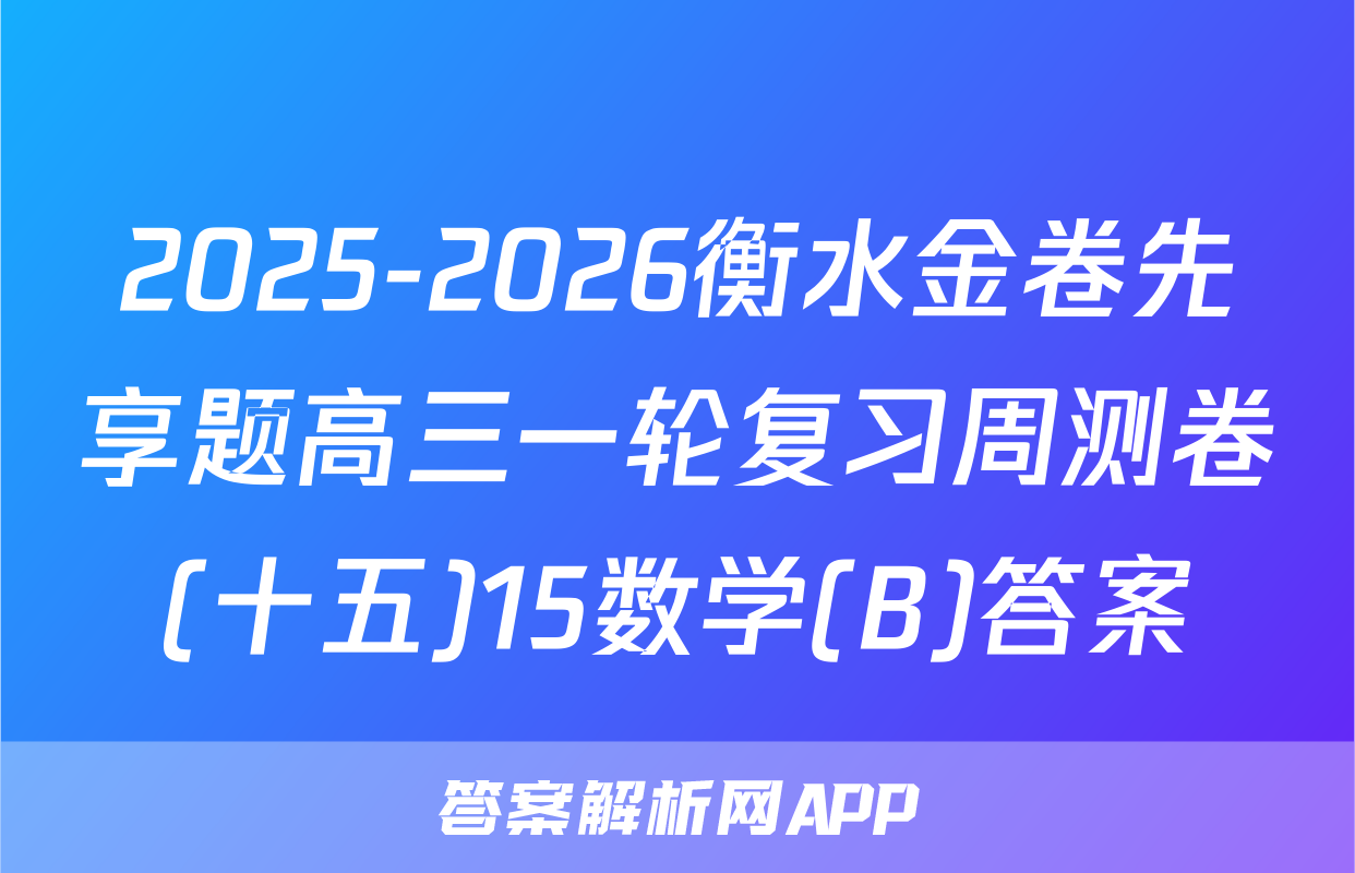 2025-2026衡水金卷先享题高三一轮复习周测卷(十五)15数学(B)答案