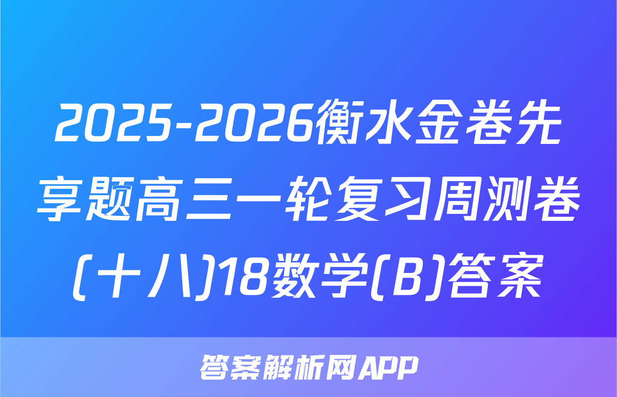 2025-2026衡水金卷先享题高三一轮复习周测卷(十八)18数学(B)答案