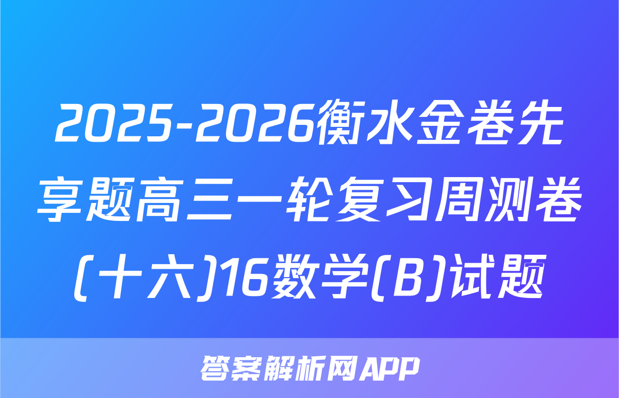 2025-2026衡水金卷先享题高三一轮复习周测卷(十六)16数学(B)试题