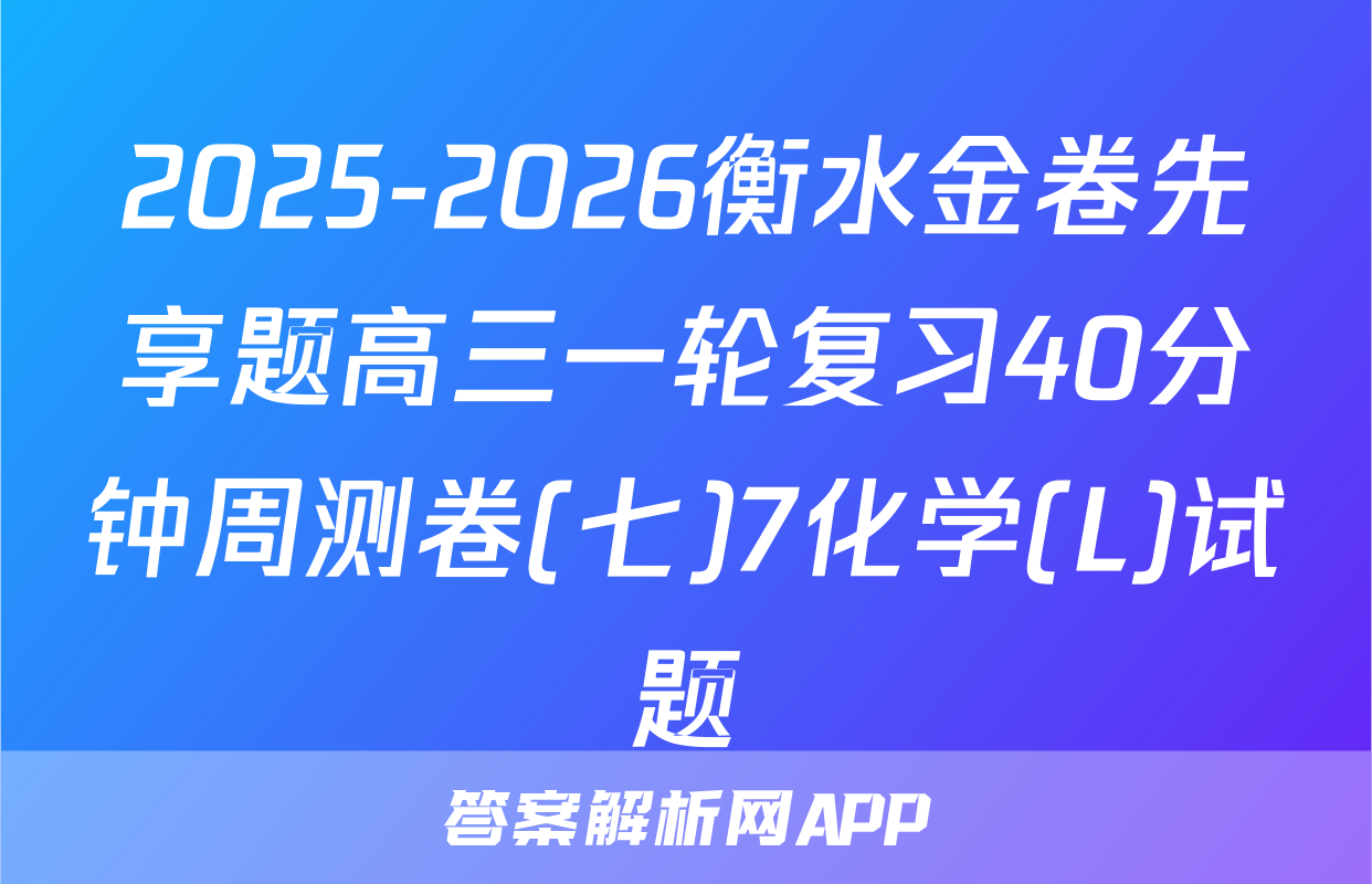 2025-2026衡水金卷先享题高三一轮复习40分钟周测卷(七)7化学(L)试题